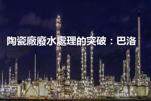 陶瓷廠廢水處理的突破：巴洛仕的環(huán)保革命？